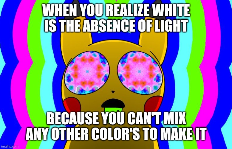 Light | WHEN YOU REALIZE WHITE IS THE ABSENCE OF LIGHT; BECAUSE YOU CAN'T MIX ANY OTHER COLOR'S TO MAKE IT | image tagged in acid pikachu | made w/ Imgflip meme maker