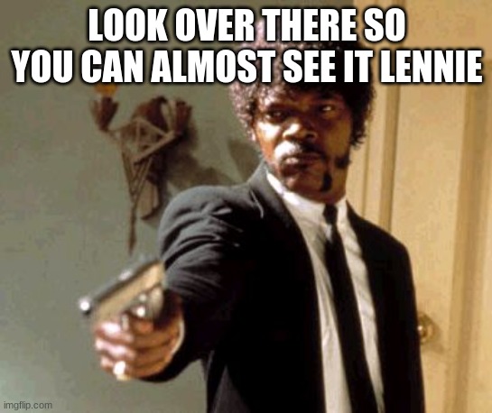 wa | LOOK OVER THERE SO YOU CAN ALMOST SEE IT LENNIE | image tagged in memes,say that again i dare you | made w/ Imgflip meme maker