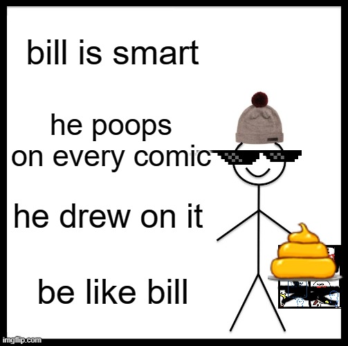 be like bill | bill is smart; he poops on every comic; he drew on it; be like bill | image tagged in memes,be like bill | made w/ Imgflip meme maker
