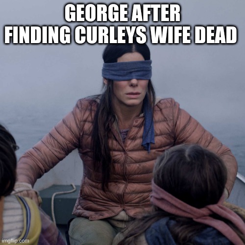George OMAM | GEORGE AFTER FINDING CURLEYS WIFE DEAD | image tagged in memes,bird box | made w/ Imgflip meme maker