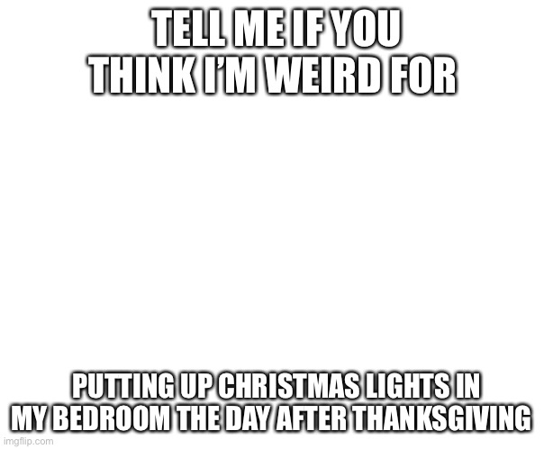 Does anybody do this? | TELL ME IF YOU THINK I’M WEIRD FOR; PUTTING UP CHRISTMAS LIGHTS IN MY BEDROOM THE DAY AFTER THANKSGIVING | image tagged in lol,gee i wonder,wth u be thinkin | made w/ Imgflip meme maker