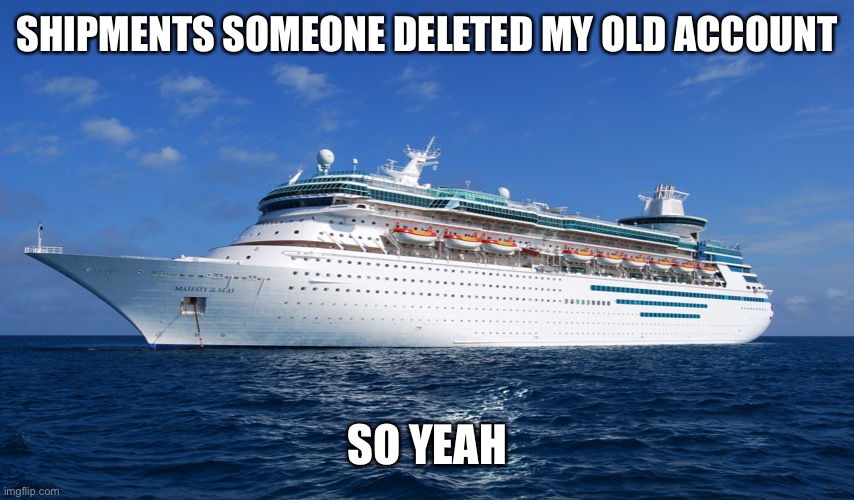 But I am back | SHIPMENTS SOMEONE DELETED MY OLD ACCOUNT; SO YEAH | image tagged in cruise ship | made w/ Imgflip meme maker