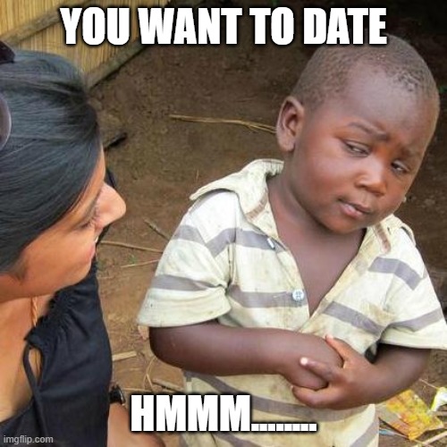 ha | YOU WANT TO DATE; HMMM........ | image tagged in memes,third world skeptical kid | made w/ Imgflip meme maker