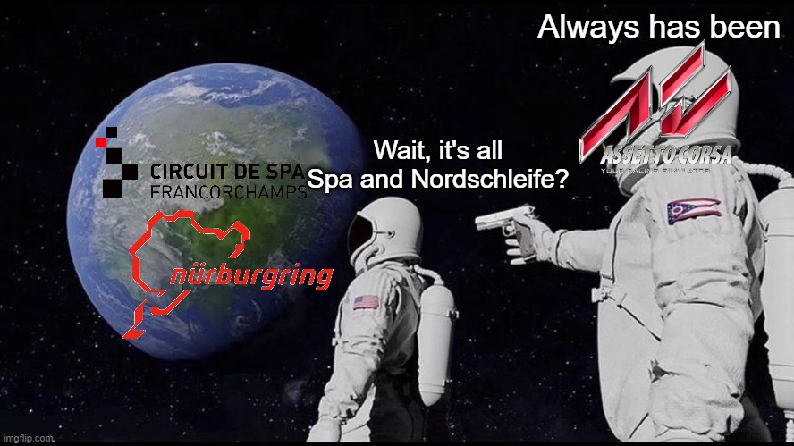 It's all Spa and Nordschleife | image tagged in assetto corsa,spa,nurburgring,nordschleife,multiplayer,always has been | made w/ Imgflip meme maker