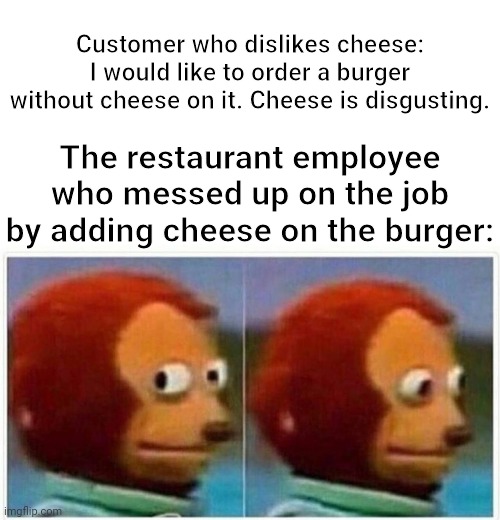 The burger | Customer who dislikes cheese: I would like to order a burger without cheese on it. Cheese is disgusting. The restaurant employee who messed up on the job by adding cheese on the burger: | image tagged in memes,monkey puppet,cheese,funny,burger,restaurant | made w/ Imgflip meme maker