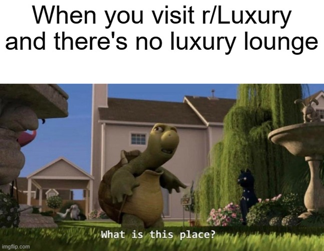 Huh? | When you visit r/Luxury and there's no luxury lounge | image tagged in what is this place,reddit | made w/ Imgflip meme maker