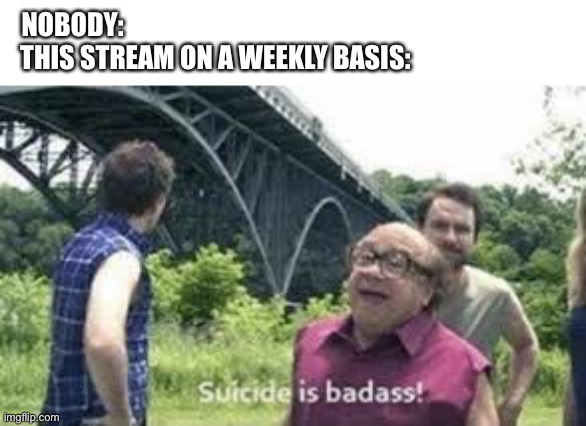 Ms_memer_group in a nutshell | NOBODY:                                                      
THIS STREAM ON A WEEKLY BASIS: | image tagged in suicide is badass | made w/ Imgflip meme maker