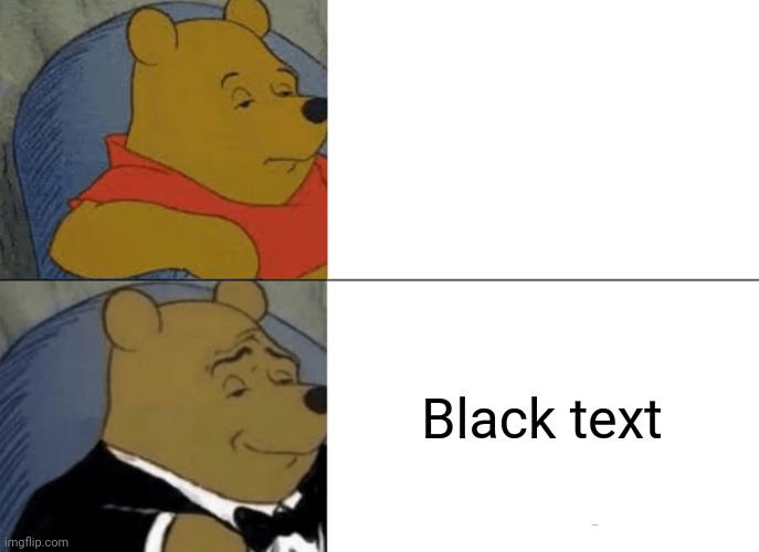 Tuxedo Winnie The Pooh | Black text | image tagged in memes,tuxedo winnie the pooh | made w/ Imgflip meme maker