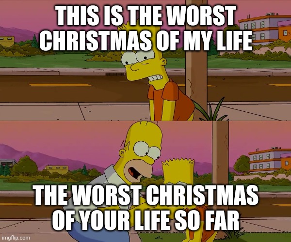 Worst day of my life | THIS IS THE WORST CHRISTMAS OF MY LIFE; THE WORST CHRISTMAS OF YOUR LIFE SO FAR | image tagged in worst day of my life | made w/ Imgflip meme maker