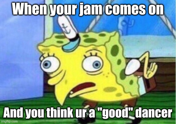 Mocking Spongebob Meme | When your jam comes on; And you think ur a "good" dancer | image tagged in memes,mocking spongebob | made w/ Imgflip meme maker