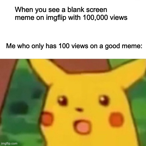 Surprised Pikachu Meme | When you see a blank screen meme on imgflip with 100,000 views; Me who only has 100 views on a good meme: | image tagged in memes,surprised pikachu | made w/ Imgflip meme maker