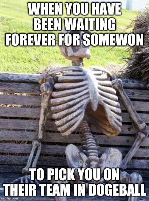 Waiting Skeleton | WHEN YOU HAVE BEEN WAITING FOREVER FOR SOMEWON; TO PICK YOU ON THEIR TEAM IN DOGEBALL | image tagged in memes,waiting skeleton | made w/ Imgflip meme maker