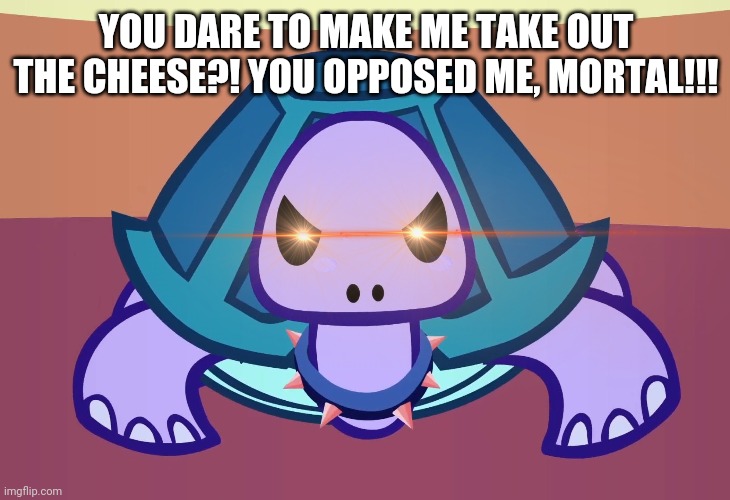 YOU DARE TO MAKE ME TAKE OUT THE CHEESE?! YOU OPPOSED ME, MORTAL!!! | made w/ Imgflip meme maker