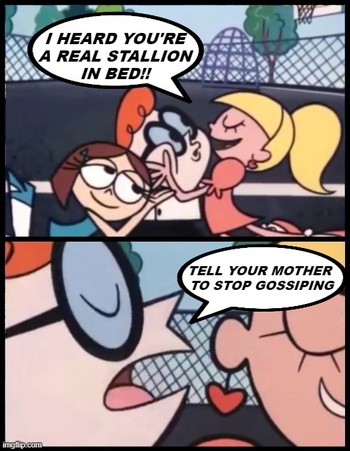 When you're good, you're good | I HEARD YOU'RE
A REAL STALLION
IN BED!! TELL YOUR MOTHER 
TO STOP GOSSIPING | image tagged in say it again dexter,lover,funny | made w/ Imgflip meme maker