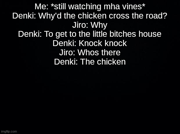 Black background | Me: *still watching mha vines*
Denki: Why'd the chicken cross the road?
Jiro: Why
Denki: To get to the little bitches house
Denki: Knock knock
Jiro: Whos there
Denki: The chicken | image tagged in black background | made w/ Imgflip meme maker