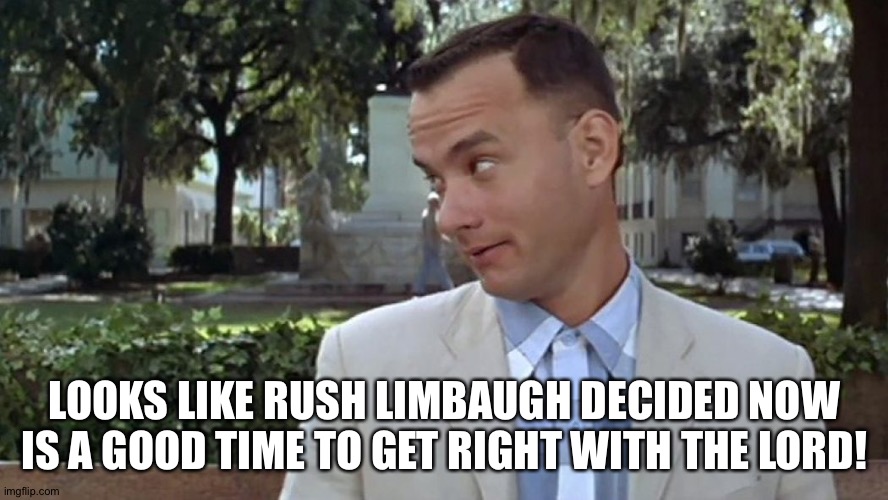 Forrest Gump Face | LOOKS LIKE RUSH LIMBAUGH DECIDED NOW IS A GOOD TIME TO GET RIGHT WITH THE LORD! | image tagged in forrest gump face | made w/ Imgflip meme maker
