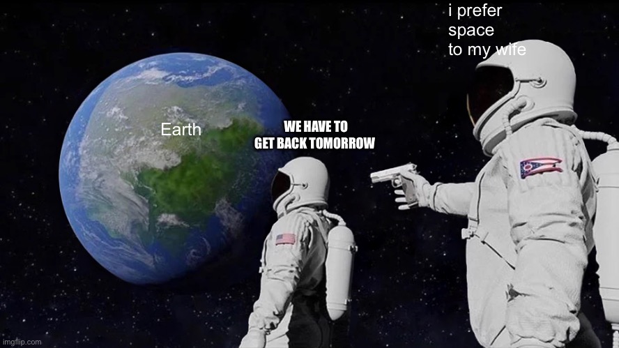 Always Has Been Meme | i prefer space to my wife; WE HAVE TO GET BACK TOMORROW; Earth | image tagged in memes,always has been | made w/ Imgflip meme maker