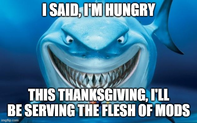 Hungry shark nemoÂ´s | I SAID, I'M HUNGRY THIS THANKSGIVING, I'LL BE SERVING THE FLESH OF MODS | image tagged in hungry shark nemo s | made w/ Imgflip meme maker