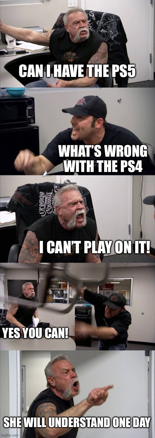 American Chopper Argument | CAN I HAVE THE PS5; WHAT’S WRONG WITH THE PS4; I CAN’T PLAY ON IT! YES YOU CAN! SHE WILL UNDERSTAND ONE DAY | image tagged in memes,american chopper argument | made w/ Imgflip meme maker