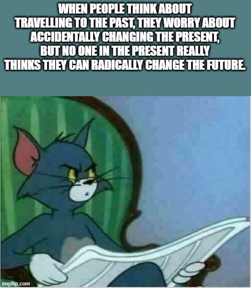 Change of Thought (STM #14) | WHEN PEOPLE THINK ABOUT TRAVELLING TO THE PAST, THEY WORRY ABOUT ACCIDENTALLY CHANGING THE PRESENT, BUT NO ONE IN THE PRESENT REALLY THINKS THEY CAN RADICALLY CHANGE THE FUTURE. | image tagged in interrupting tom's read | made w/ Imgflip meme maker