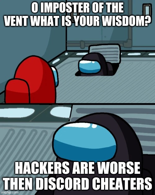 impostor of the vent | O IMPOSTER OF THE VENT WHAT IS YOUR WISDOM? HACKERS ARE WORSE THEN DISCORD CHEATERS | image tagged in impostor of the vent | made w/ Imgflip meme maker