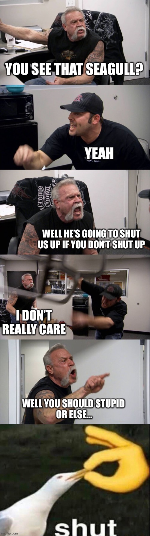 Lol | YOU SEE THAT SEAGULL? YEAH; WELL HE’S GOING TO SHUT US UP IF YOU DON’T SHUT UP; I DON’T REALLY CARE; WELL YOU SHOULD STUPID 
OR ELSE... | image tagged in memes,american chopper argument,shut | made w/ Imgflip meme maker