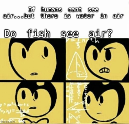 Bendy Meme | Do fish see air? If humans cant see air...but there is water in air | image tagged in bendy meme | made w/ Imgflip meme maker