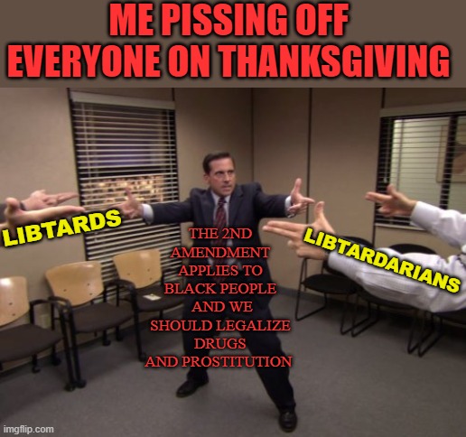 The Office Mexican Standoff | ME PISSING OFF EVERYONE ON THANKSGIVING; THE 2ND AMENDMENT APPLIES TO BLACK PEOPLE  AND WE SHOULD LEGALIZE DRUGS AND PROSTITUTION; LIBTARDS; LIBTARDARIANS | image tagged in the office mexican standoff | made w/ Imgflip meme maker