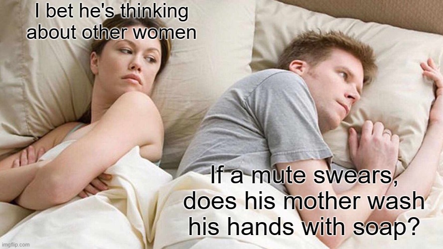 Mute | I bet he's thinking about other women; If a mute swears, does his mother wash his hands with soap? | image tagged in memes,i bet he's thinking about other women | made w/ Imgflip meme maker