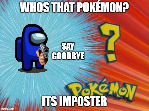 Impostor | WHOS THAT POKÉMON? SAY GOODBYE; ITS IMPOSTER | image tagged in who is that pokemon,among us,impostor,sus,pokemon | made w/ Imgflip meme maker