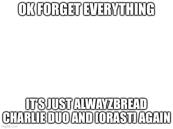 Do over time | OK FORGET EVERYTHING; IT’S JUST ALWAYZBREAD CHARLIE DUO AND [ORAST] AGAIN | image tagged in blank white template | made w/ Imgflip meme maker