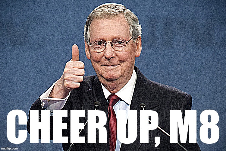 Mitch McConnell Cheer Up M8 sharpened | image tagged in mitch mcconnell cheer up m8 sharpened,mitch mcconnell,cheer,positive thinking,politics lol,custom template | made w/ Imgflip meme maker