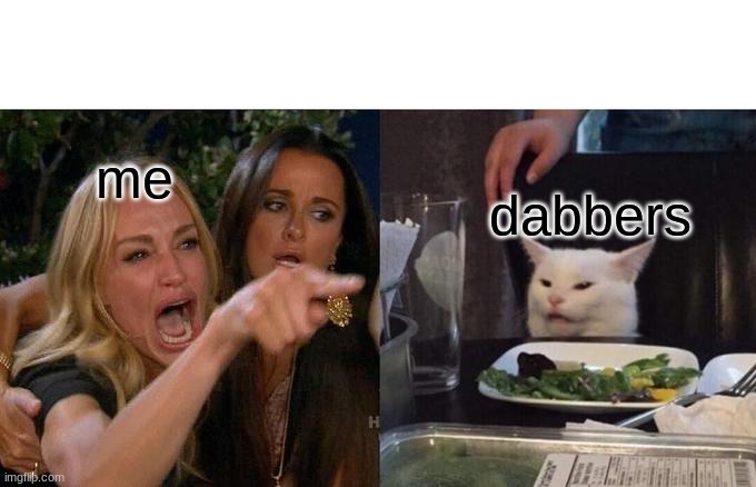 Woman Yelling At Cat | me; dabbers | image tagged in memes,woman yelling at cat | made w/ Imgflip meme maker