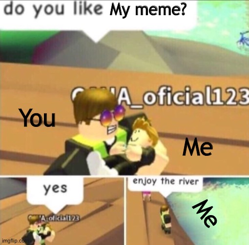 Enjoy The River | My meme? You Me Me | image tagged in enjoy the river | made w/ Imgflip meme maker