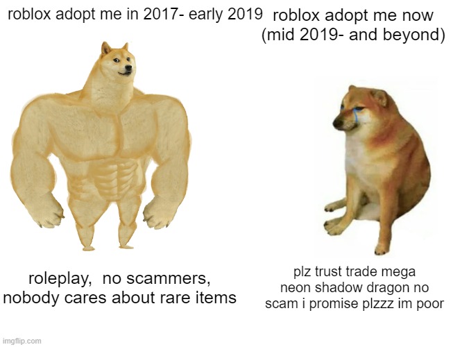 Buff Doge vs. Cheems | roblox adopt me in 2017- early 2019; roblox adopt me now (mid 2019- and beyond); roleplay,  no scammers, nobody cares about rare items; plz trust trade mega neon shadow dragon no scam i promise plzzz im poor | image tagged in memes,buff doge vs cheems | made w/ Imgflip meme maker