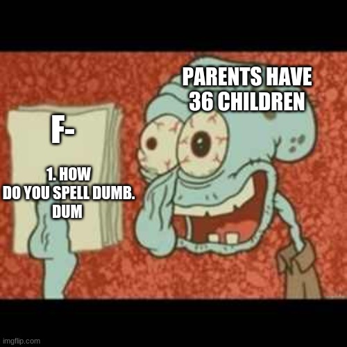DUM TEST | PARENTS HAVE 36 CHILDREN; F-; 1. HOW DO YOU SPELL DUMB.
DUM | image tagged in stressed out squidward | made w/ Imgflip meme maker