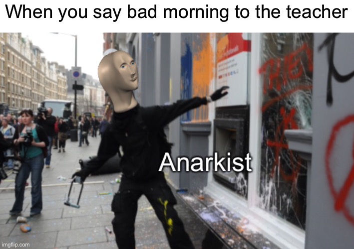 Meme Man Anarkist | When you say bad morning to the teacher | image tagged in meme man anarkist | made w/ Imgflip meme maker