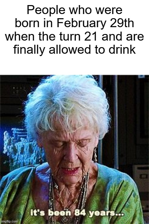 21*4= 84 | People who were born in February 29th when the turn 21 and are finally allowed to drink | image tagged in it's been 84 years,math,funny,memes | made w/ Imgflip meme maker