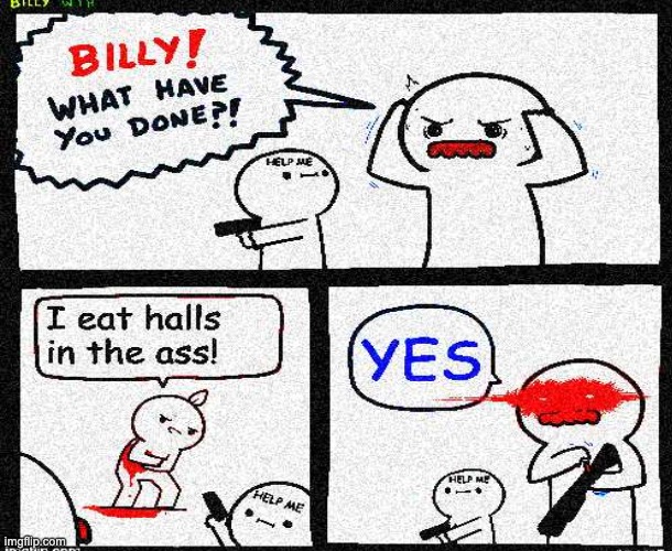 This took some time to edit, but it was worth it! | image tagged in billy what have you done,yes | made w/ Imgflip meme maker