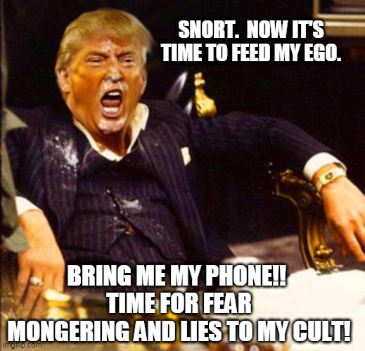 Feeding Trump's Ego | SNORT.  NOW IT'S TIME TO FEED MY EGO. BRING ME MY PHONE!! 
TIME FOR FEAR MONGERING AND LIES TO MY CULT! | image tagged in trump coke sniffing,cult45,trump cult,trump's ego | made w/ Imgflip meme maker