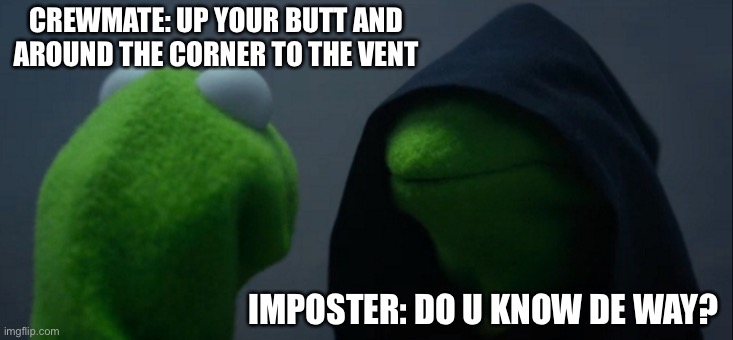 Evil Kermit Meme | CREWMATE: UP YOUR BUTT AND AROUND THE CORNER TO THE VENT; IMPOSTER: DO U KNOW DE WAY? | image tagged in memes,evil kermit | made w/ Imgflip meme maker