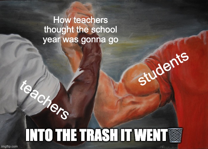 school | How teachers thought the school year was gonna go; students; teachers; INTO THE TRASH IT WENT🗑 | image tagged in memes,epic handshake | made w/ Imgflip meme maker