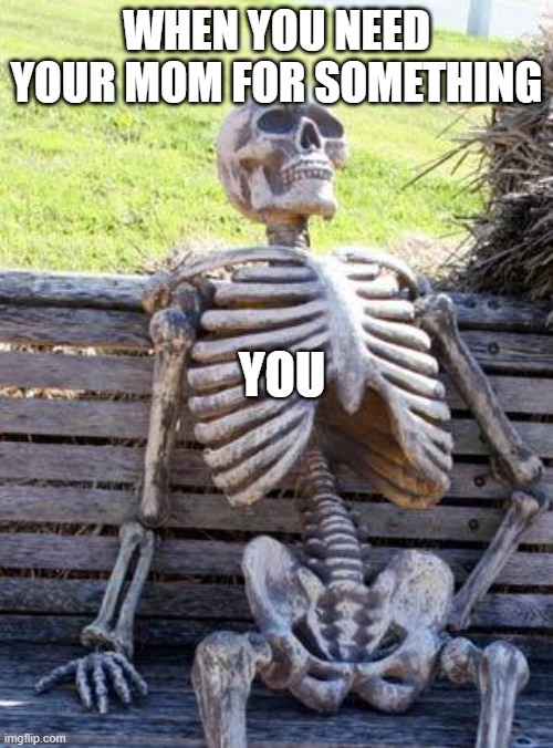 Me every time | WHEN YOU NEED YOUR MOM FOR SOMETHING; YOU | image tagged in memes,waiting skeleton,still waiting,mom | made w/ Imgflip meme maker