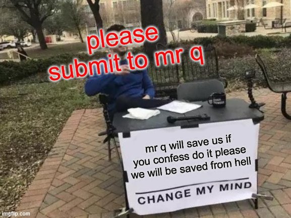 mr Q will save please confess |  please submit to mr q; mr q will save us if you confess do it please we will be saved from hell | image tagged in memes,change my mind,q | made w/ Imgflip meme maker