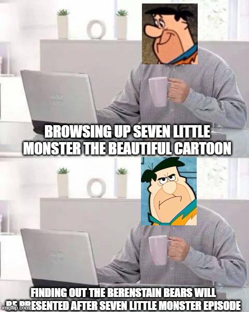 bruh now this looks like a 60s cartoon to me |  BROWSING UP SEVEN LITTLE MONSTER THE BEAUTIFUL CARTOON; FINDING OUT THE BERENSTAIN BEARS WILL BE PRESENTED AFTER SEVEN LITTLE MONSTER EPISODE | image tagged in memes,hide the pain harold,seven little monsters,berenstain bears,fred flintstone | made w/ Imgflip meme maker