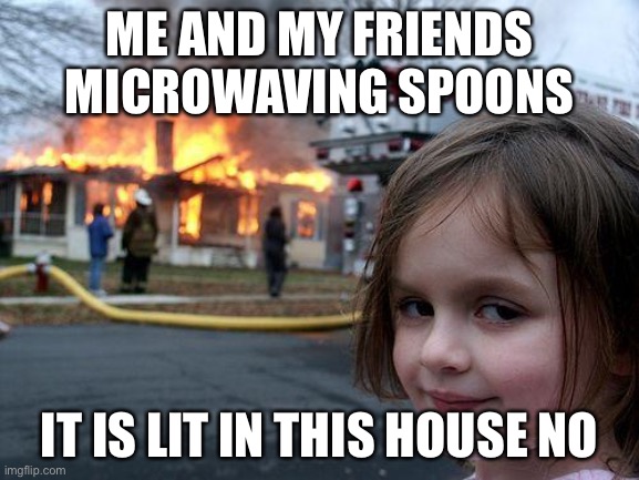 Bad ideas | ME AND MY FRIENDS MICROWAVING SPOONS; IT IS LIT IN THIS HOUSE NOW | image tagged in memes,disaster girl | made w/ Imgflip meme maker