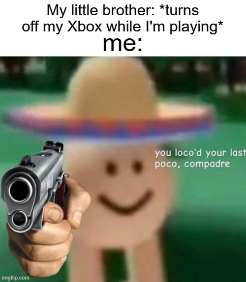 you loco'd your last poco, compadre | My little brother: *turns off my Xbox while I'm playing*; me: | image tagged in you ve loco d your last poco compadre,loco,funny,memes,xbox | made w/ Imgflip meme maker