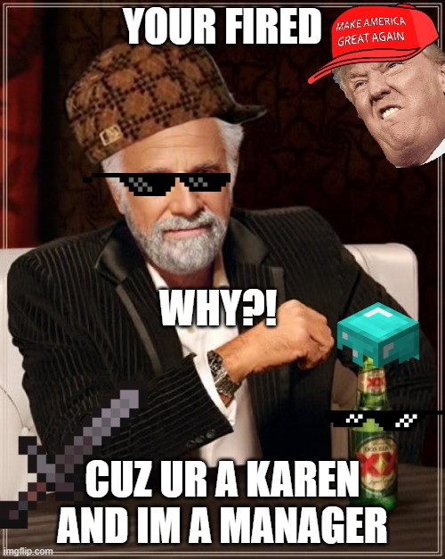 The Most Interesting Man In The World Meme | YOUR FIRED; WHY?! CUZ UR A KAREN AND IM A MANAGER | image tagged in memes,the most interesting man in the world | made w/ Imgflip meme maker