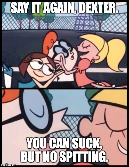 Word To Mouth, Literally | SAY IT AGAIN, DEXTER. YOU CAN SUCK, BUT NO SPITTING. | image tagged in memes,say it again dexter | made w/ Imgflip meme maker