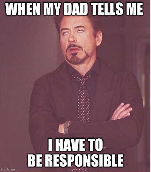 Face You Make Robert Downey Jr Meme | WHEN MY DAD TELLS ME; I HAVE TO BE RESPONSIBLE | image tagged in memes,face you make robert downey jr | made w/ Imgflip meme maker